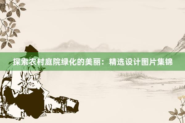 探索农村庭院绿化的美丽：精选设计图片集锦