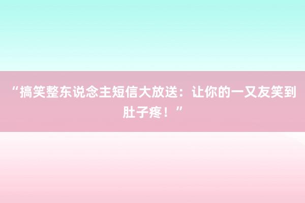 “搞笑整东说念主短信大放送：让你的一又友笑到肚子疼！”